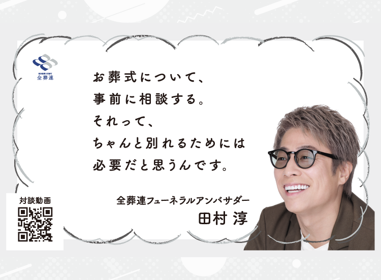 全葬連／お葬式について、事前に相談する。それって、ちゃんと別れるためには必要だと思うんです。／全葬連フューネラルアンバサダー 田村 淳