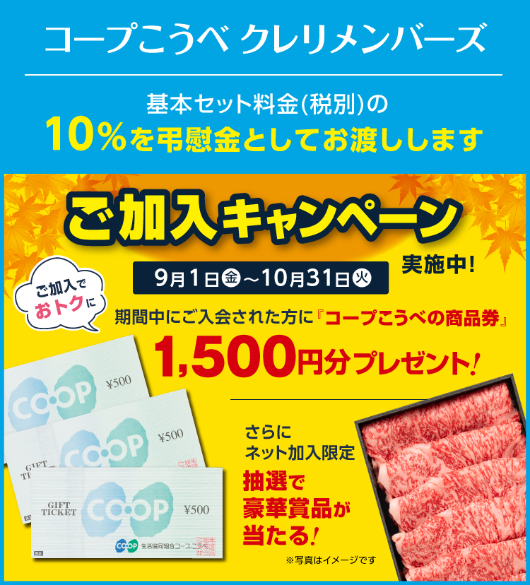 コープこうべ クレリメンバーズ/基本セット料金(税別)の10%を弔慰金としてお渡しします/ご加入でおトクに/ご加入キャンペーン実施中! 9月1日(金)~10月31日(火)/期間中にご入会された方に『コープこうべの商品券』1,500円分プレゼント!/【さらにネット加入限定】抽選で豪華賞品が当たる!