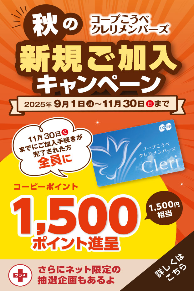 コープこうべ クレリメンバーズ／秋の新規ご加入キャンペーン／2025年9月1日（月）～11月30日（日）まで／11月30日（日）までにご加入手続きが完了された方全員にコープこうべの店舗や宅配で使えるコーピーポイント1,500ポイント進呈（1,500円相当）／さらにご希望の方に『エンディングノート』および『ご葬儀のながれ』プレゼント！／【さらにネット加入限定】専用サイトからクレリメンバーズにご加入いただくと抽選で10名様に和牛ロースうすぎり340gが当たる！／詳しくはこちら